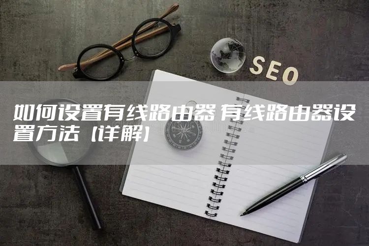 如何设置有线路由器 有线路由器设置方法【详解】