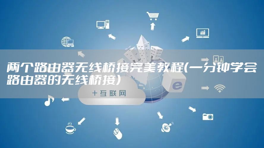 两个路由器无线桥接完美教程（一分钟学会路由器的无线桥接）