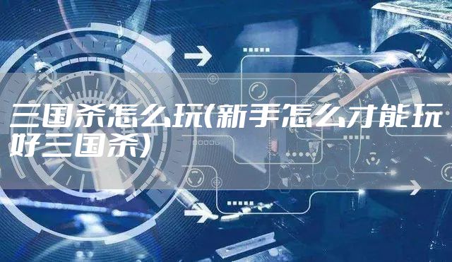 三国杀怎么玩（新手怎么才能玩好三国杀）