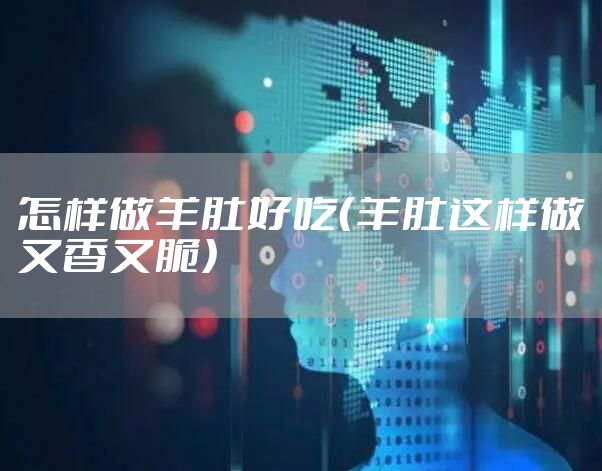 怎样做羊肚好吃（羊肚这样做又香又脆）