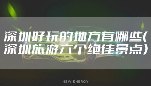 深圳好玩的地方有哪些（深圳旅游六个绝佳景点）