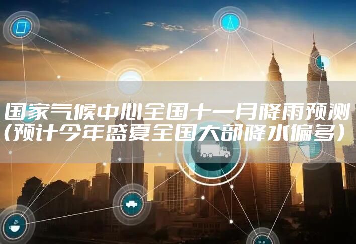 国家气候中心全国十一月降雨预测（预计今年盛夏全国大部降水偏多）