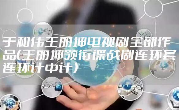 于和伟王丽坤电视剧全部作品（王丽坤领衔谍战剧连环套连环计中计）