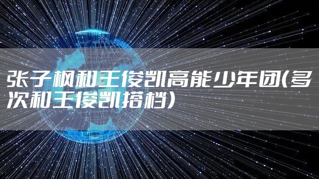 张子枫和王俊凯高能少年团（多次和王俊凯搭档）
