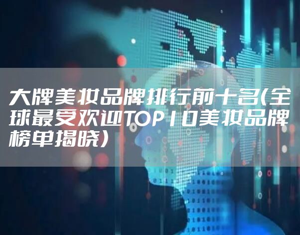 大牌美妆品牌排行前十名（全球最受欢迎TOP10美妆品牌榜单揭晓）