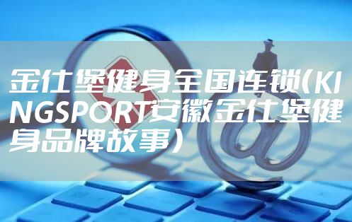 金仕堡健身全国连锁（KINGSPORT安徽金仕堡健身品牌故事）