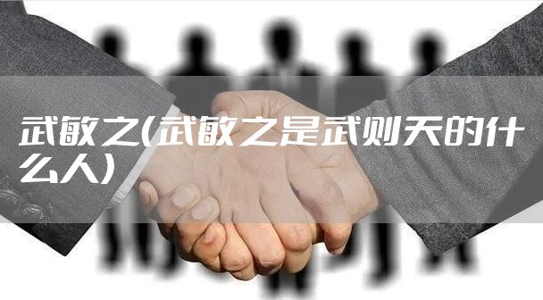 武敏之（武敏之是武则天的什么人）