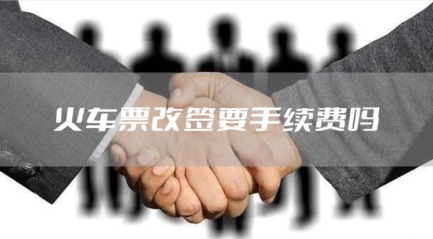 火车票改签要手续费吗