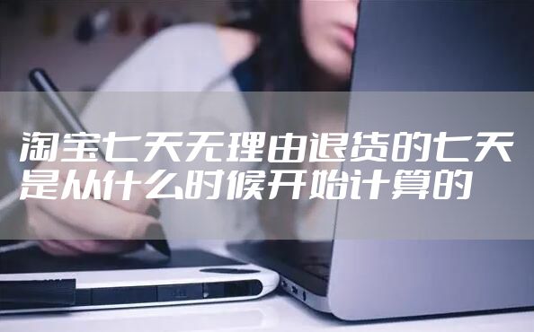 淘宝七天无理由退货的七天是从什么时候开始计算的