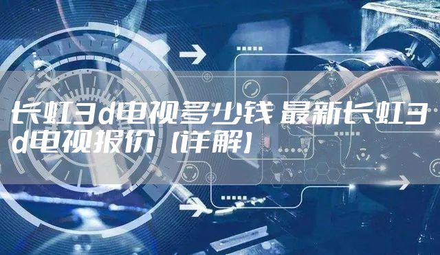 长虹3d电视多少钱 最新长虹3d电视报价【详解】
