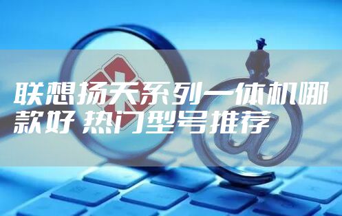 联想扬天系列一体机哪款好 热门型号推荐