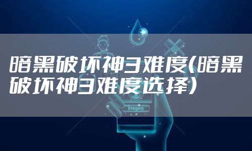 暗黑破坏神3难度（暗黑破坏神3难度选择）