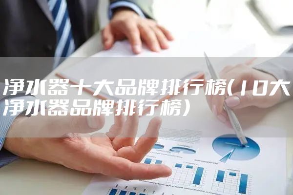 净水器十大品牌排行榜（10大净水器品牌排行榜）