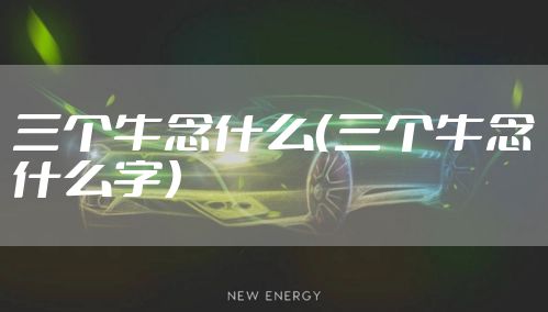 三个牛念什么（三个牛念什么字）