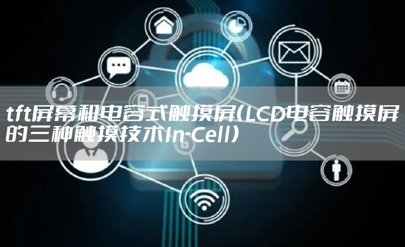 tft屏幕和电容式触摸屏（LCD电容触摸屏的三种触摸技术In-Cell）