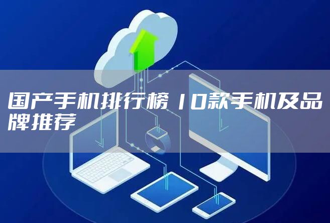 国产手机排行榜 10款手机及品牌推荐