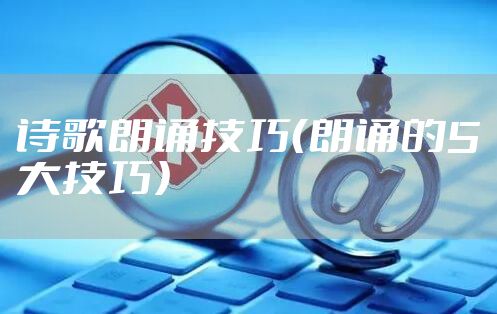 诗歌朗诵技巧（朗诵的5大技巧）