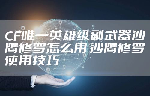 CF唯一英雄级副武器沙鹰修罗怎么用 沙鹰修罗使用技巧
