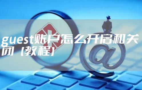 guest账户怎么开启和关闭【教程】