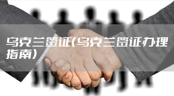 乌克兰签证（乌克兰签证办理指南）