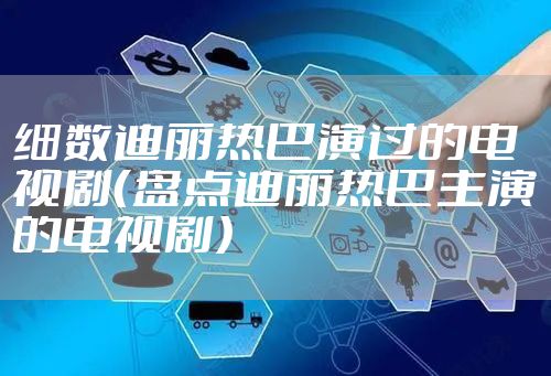 细数迪丽热巴演过的电视剧（盘点迪丽热巴主演的电视剧）