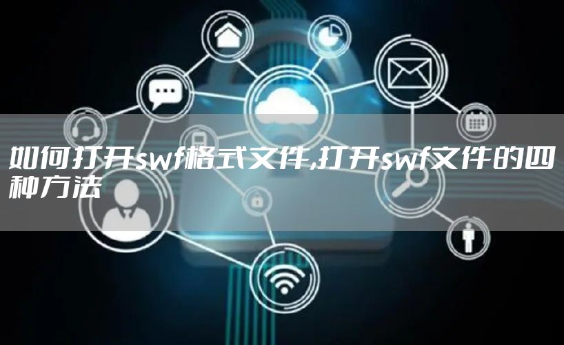 如何打开swf格式文件,打开swf文件的四种方法