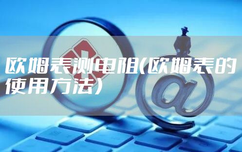 欧姆表测电阻（欧姆表的使用方法）