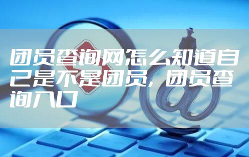 团员查询网怎么知道自己是不是团员，团员查询入口