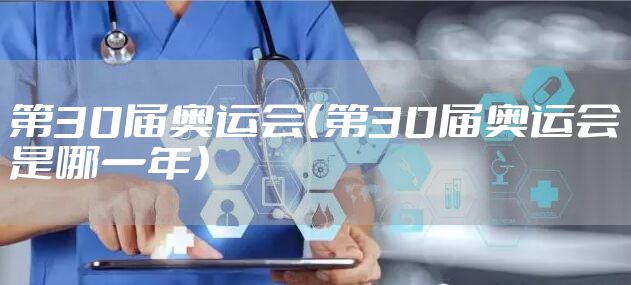 第30届奥运会（第30届奥运会是哪一年）