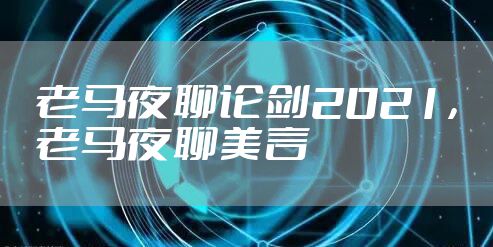 老马夜聊论剑2021，老马夜聊美言
