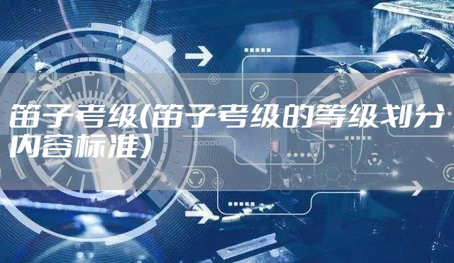 笛子考级（笛子考级的等级划分内容标准）
