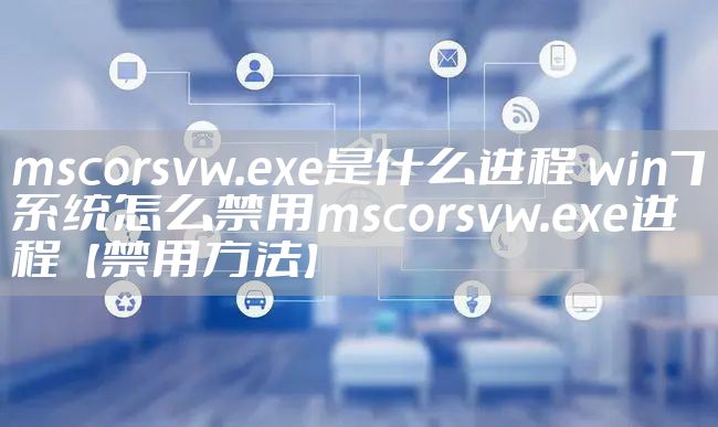 mscorsvw.exe是什么进程 win7系统怎么禁用mscorsvw.exe进程【禁用方法】