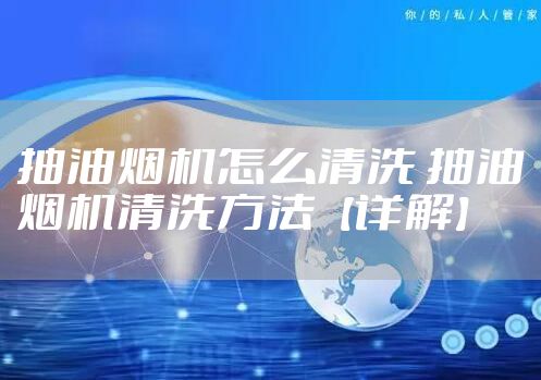 抽油烟机怎么清洗 抽油烟机清洗方法【详解】