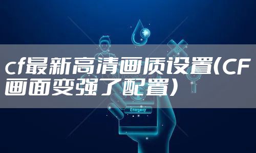 cf最新高清画质设置（CF画面变强了配置）