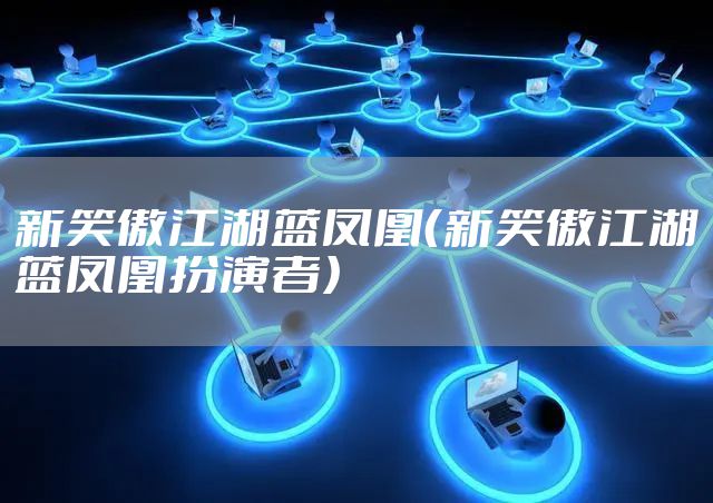 新笑傲江湖蓝凤凰（新笑傲江湖蓝凤凰扮演者）