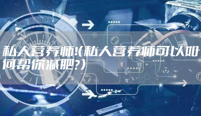 私人营养师！（私人营养师可以如何帮你减肥？）