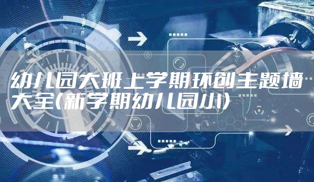 幼儿园大班上学期环创主题墙大全（新学期幼儿园小）