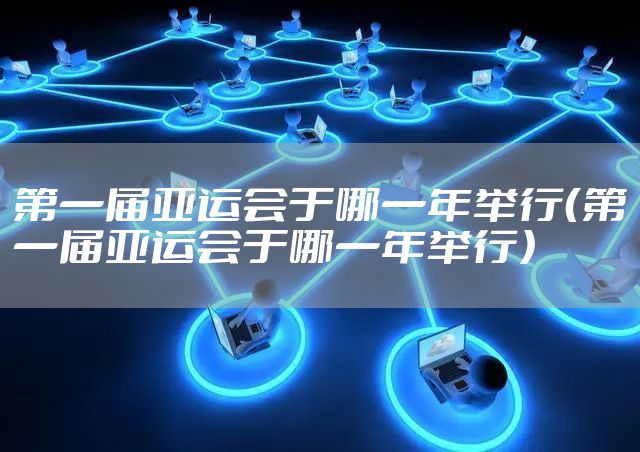 第一届亚运会于哪一年举行（第一届亚运会于哪一年举行）