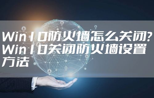 Win10防火墙怎么关闭？Win10关闭防火墙设置方法