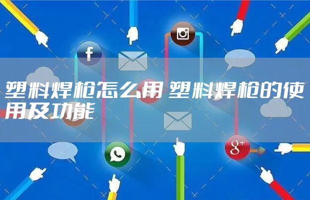 塑料焊枪怎么用 塑料焊枪的使用及功能