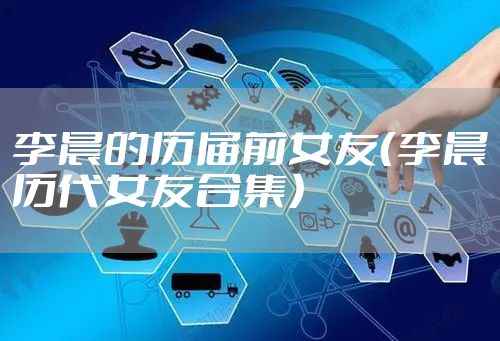 李晨的历届前女友（李晨历代女友合集）