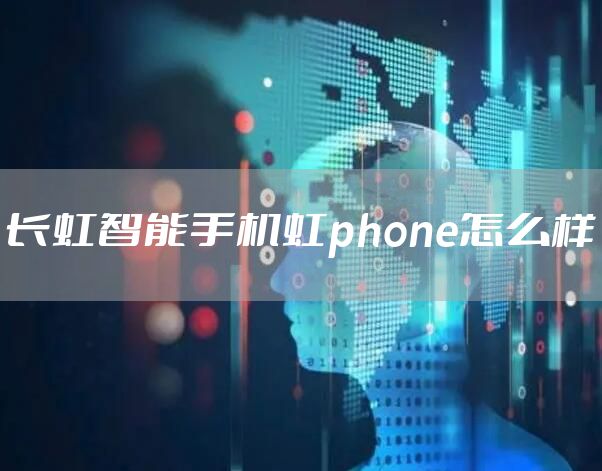 长虹智能手机虹phone怎么样