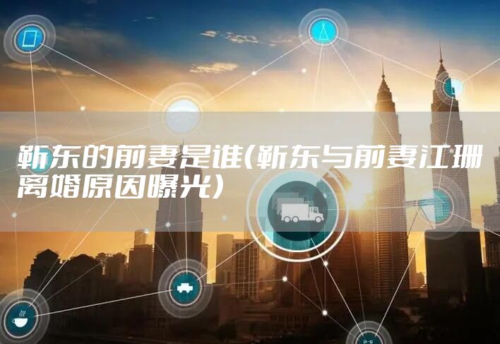 靳东的前妻是谁（靳东与前妻江珊离婚原因曝光）