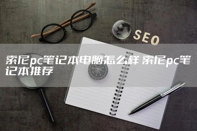 索尼pc笔记本电脑怎么样 索尼pc笔记本推荐