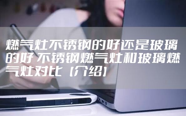 燃气灶不锈钢的好还是玻璃的好 不锈钢燃气灶和玻璃燃气灶对比【介绍】