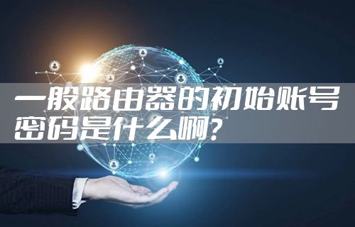 一般路由器的初始账号密码是什么啊？