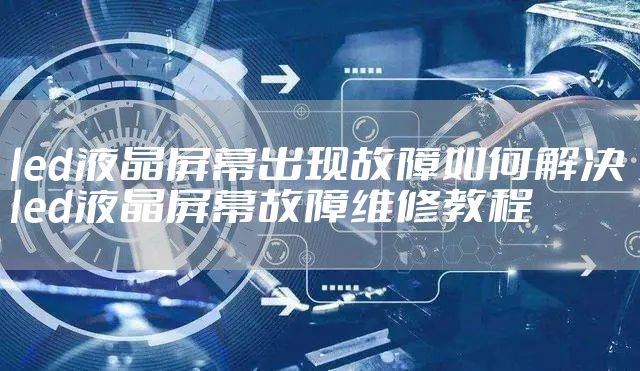 led液晶屏幕出现故障如何解决 led液晶屏幕故障维修教程