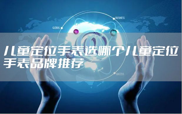 儿童定位手表选哪个儿童定位手表品牌推荐