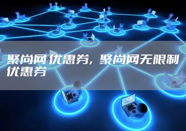 聚尚网 优惠券，聚尚网无限制优惠券