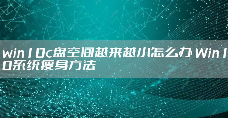 win10c盘空间越来越小怎么办 Win10系统瘦身方法